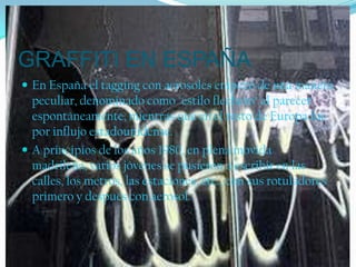 GRAFFITI EN ESPAÑAEn España el tagging con aerosoles empezó de una manera peculiar, denominado como "estilo flechero" al parecer espontáneamente, mientras que en el resto de Europa fue por influjo estadounidense.A principios de los años 1980, en plena movida madrileña, varios jóvenes se pusieron a escribir en las calles, los metros, las estaciones, etc., con sus rotuladores primero y después con aerosol.