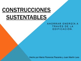 CONSTRUCCIONES
SUSTENTABLES
AHORRAR ENERGÍA A
T R AV É S D E L A
EDIFICACIÓN.

Hecho por María Florencia Piacente y Juan Martín Lara

 