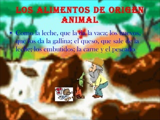 Los alimentos de Origen Animal Como la leche, que la da la vaca; los huevos, que los da la gallina; el queso, que sale de la leche; los embutidos; la carne y el pescado 