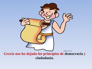 Grecia nos ha dejado los principios de democracia y
ciudadanía.
 