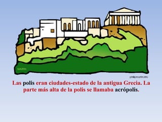 Las polis eran ciudades-estado de la antigua Grecia. La
parte más alta de la polis se llamaba acrópolis.
 