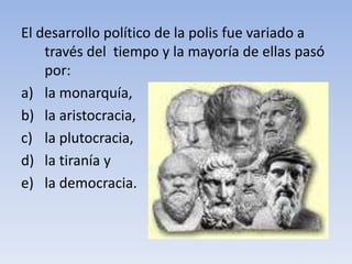El desarrollo político de la polis fue variado a
través del tiempo y la mayoría de ellas pasó
por:
a) la monarquía,
b) la aristocracia,
c) la plutocracia,
d) la tiranía y
e) la democracia.
 