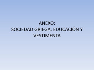 ANEXO:
SOCIEDAD GRIEGA: EDUCACIÓN Y
VESTIMENTA
 