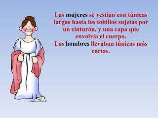 Las mujeres se vestían con túnicas
largas hasta los tobillos sujetas por
un cinturón, y una capa que
envolvía el cuerpo.
Los hombres llevaban túnicas más
cortas.
 