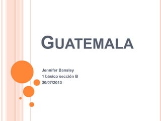 GUATEMALA
Jennifer Bansley
1 básico sección B
30/07/2013
 