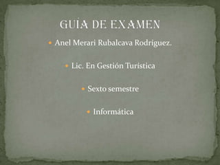 Guía de examen Anel Merari Rubalcava Rodríguez. Lic. En Gestión Turística Sexto semestre Informática   