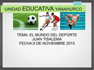 UNIDAD EDUCATIVA YANAHURCO
TEMA: EL MUNDO DEL DEPORTE
JUAN TISALEMA
FECHA:9 DE NOVIEMBRE 2015
 