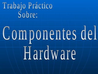 Componentes del Hardware Trabajo Práctico Sobre: 