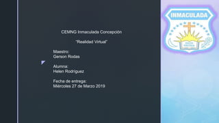z
CEMNG Inmaculada Concepción
“Realidad Virtual”
Maestro:
Gerson Rodas
Alumna:
Helen Rodríguez
Fecha de entrega:
Miércoles 27 de Marzo 2019
 