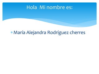 María Alejandra Rodríguez cherres
Hola Mi nombre es:
 