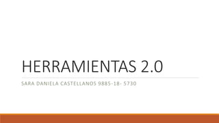 HERRAMIENTAS 2.0
SARA DANIELA CASTELLANOS 9885-18- 5730
 