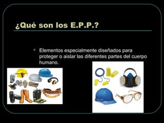 ¿Qué son los E.P.P.?
 Elementos especialmente diseñados para
proteger o aislar las diferentes partes del cuerpo
humano.
 