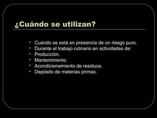 ¿Cuándo se utilizan?
 Cuando se está en presencia de un riesgo puro.
 Durante el trabajo rutinario en actividades de:
 Producción.
 Mantenimiento.
 Acondicionamiento de residuos.
 Depósito de materias primas.
 