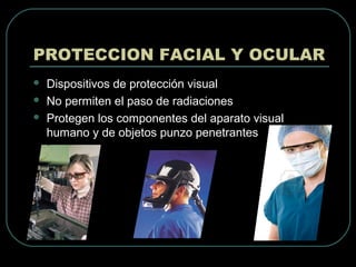 PROTECCION FACIAL Y OCULAR
 Dispositivos de protección visual
 No permiten el paso de radiaciones
 Protegen los componentes del aparato visual
humano y de objetos punzo penetrantes
 