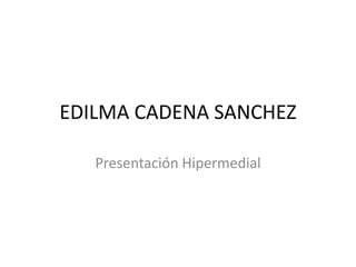 EDILMA CADENA SANCHEZ
Presentación Hipermedial
 