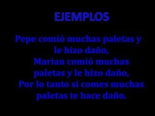 Pepe comió muchas paletas y
le hizo daño,
Marian comió muchas
paletas y le hizo daño,
Por lo tanto si comes muchas
paletas te hace daño.

 