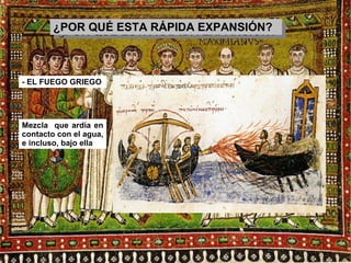 ¿¿PPPPOOOORRRR QQ QQUUUUÉÉÉÉ EE EESSSSTTTTAAAA RR RRÁÁÁÁPPPPIIDDIIDDAAAA EE EEXXXXPPPPAAAANNNNSSSSIIÓÓIIÓÓNNNN???? 
- EL FUEGO GRIEGO 
Mezcla que ardía en 
contacto con el agua, 
e incluso, bajo ella 
 