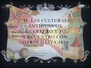 II. LAS CULTURAS
ANTIGUAS DE
GUERRERO Y SU
ENCUENTRO CON
OTRAS HASTA 1810
 