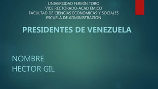 UNIVERSIDAD FERMÍN TORO
VICE RECTORADO-ACAD ÉMICO
FACULTAD DE CIENCIAS ECONÓMICAS Y SOCIALES
ESCUELA DE ADMINISTRACIÓN
PRESIDENTES DE VENEZUELA
NOMBRE
HECTOR GIL
 