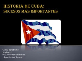 Historia de Cuba:SucesosmásImportantes CamilaBonetTillero Seminario I Dr. Alfredo Morales Nieves 7 de noviembre de 2010 