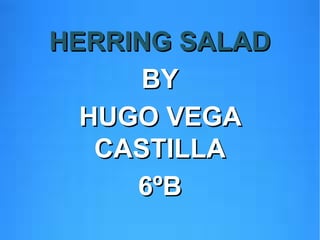 HERRING SALAD
      BY
  HUGO VEGA
   CASTILLA
     6ºB
 