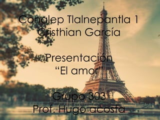 Conalep Tlalnepantla 1 
Cristhian García 
Presentación 
“El amor” 
Grupo 303 
Prof. Hugo acosta 
 