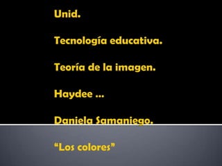 Unid.Tecnología educativa.Teoría de la imagen.Haydee …Daniela Samaniego.“Los colores” 