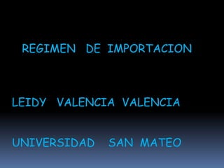 REGIMEN DE IMPORTACION
LEIDY VALENCIA VALENCIA
UNIVERSIDAD SAN MATEO
 