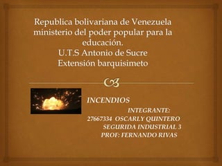 INCENDIOS
INTEGRANTE:
27667334 OSCARLY QUINTERO
SEGURIDA INDUSTRIAL 3
PROF: FERNANDO RIVAS
 
