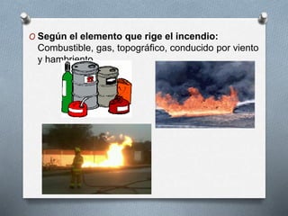 O Según el elemento que rige el incendio:
Combustible, gas, topográfico, conducido por viento
y hambriento.
 