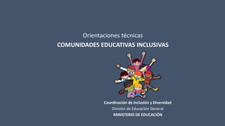 Orientaciones técnicas
COMUNIDADES EDUCATIVAS INCLUSIVAS
Coordinación de Inclusión y Diversidad
División de Educación General
MINISTERIO DE EDUCACIÓN
 