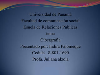 Universidad de Panamà Facultad de comunicaciòn social Esuela de Relaciones Pùblicas tema Cibergrafia Presentado por: Indira Palomeque Cedula   8-801-1690 Profa. Juliana alzola 