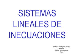 SISTEMAS
LINEALES DE
INECUACIONES
Profesor: Christopher Vicencio
Fernández.
Colegio: La Providencia
Ovalle.
 