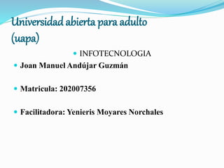 Universidad abierta para adulto
(uapa)
 INFOTECNOLOGIA
 Joan Manuel Andújar Guzmán
 Matricula: 202007356
 Facilitadora: Yenieris Moyares Norchales
 
