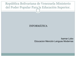 República Bolivariana de Venezuela Ministerio del Poder Popular Para la Educación Superior. INFORMÁTICA Isamar Lobo Educacion Mención Lenguas Modernas 
