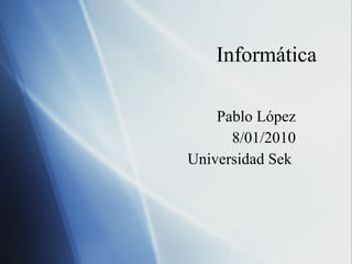 Informática  Pablo López 8/01/2010 Universidad Sek  