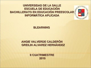 UNIVERSIDAD DE LA SALLE ESCUELA DE EDUCACIÓN BACHILLERATO EN EDUCACIÓN PREESCOLAR INFORMÁTICA APLICADA BLEARNING  ANGIE VALVERDE CALDERÓN GREILIN ALVAREZ HERNÁNDEZ II CUATRIMESTRE 2010 