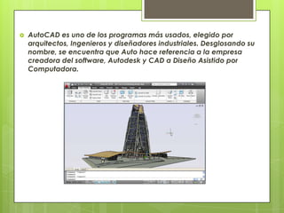   AutoCAD es uno de los programas más usados, elegido por
    arquitectos, Ingenieros y diseñadores industriales. Desglosando su
    nombre, se encuentra que Auto hace referencia a la empresa
    creadora del software, Autodesk y CAD a Diseño Asistido por
    Computadora.
 