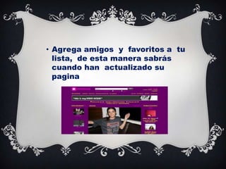 • Agrega amigos y favoritos a tu
lista, de esta manera sabrás
cuando han actualizado su
pagina

 