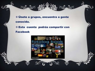  Únete a grupos, encuentra a gente
conocida.
 Esta cuenta podrás compartir con
Facebook

 