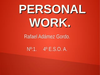 PPEERRSSOONNAALL 
WWOORRKK.. 
Rafael Adámez Gordo. 
Nº:1. 4º E.S.O. A. 
 