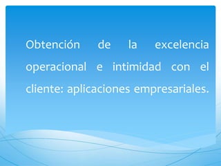 Obtención de la excelencia 
operacional e intimidad con el 
cliente: aplicaciones empresariales. 
 