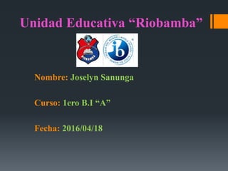 Unidad Educativa “Riobamba”
Nombre: Joselyn Sanunga
Curso: 1ero B.I “A”
Fecha: 2016/04/18
 