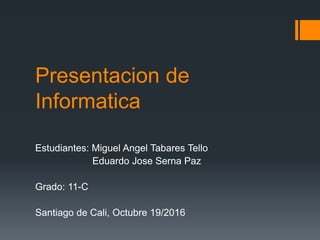 Presentacion de
Informatica
Estudiantes: Miguel Angel Tabares Tello
Eduardo Jose Serna Paz
Grado: 11-C
Santiago de Cali, Octubre 19/2016
 