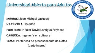 Nombre: Jean Michael Jacques
matrícula: 16-9083
Profesor: Héctor David Lantigua Reynoso
carrera: Ingenería en software
tema: Periféricos de procesamiento de Datos
(parte interna)
Universidad Abierta para AdultosUniversidad Abierta para Adultos
 