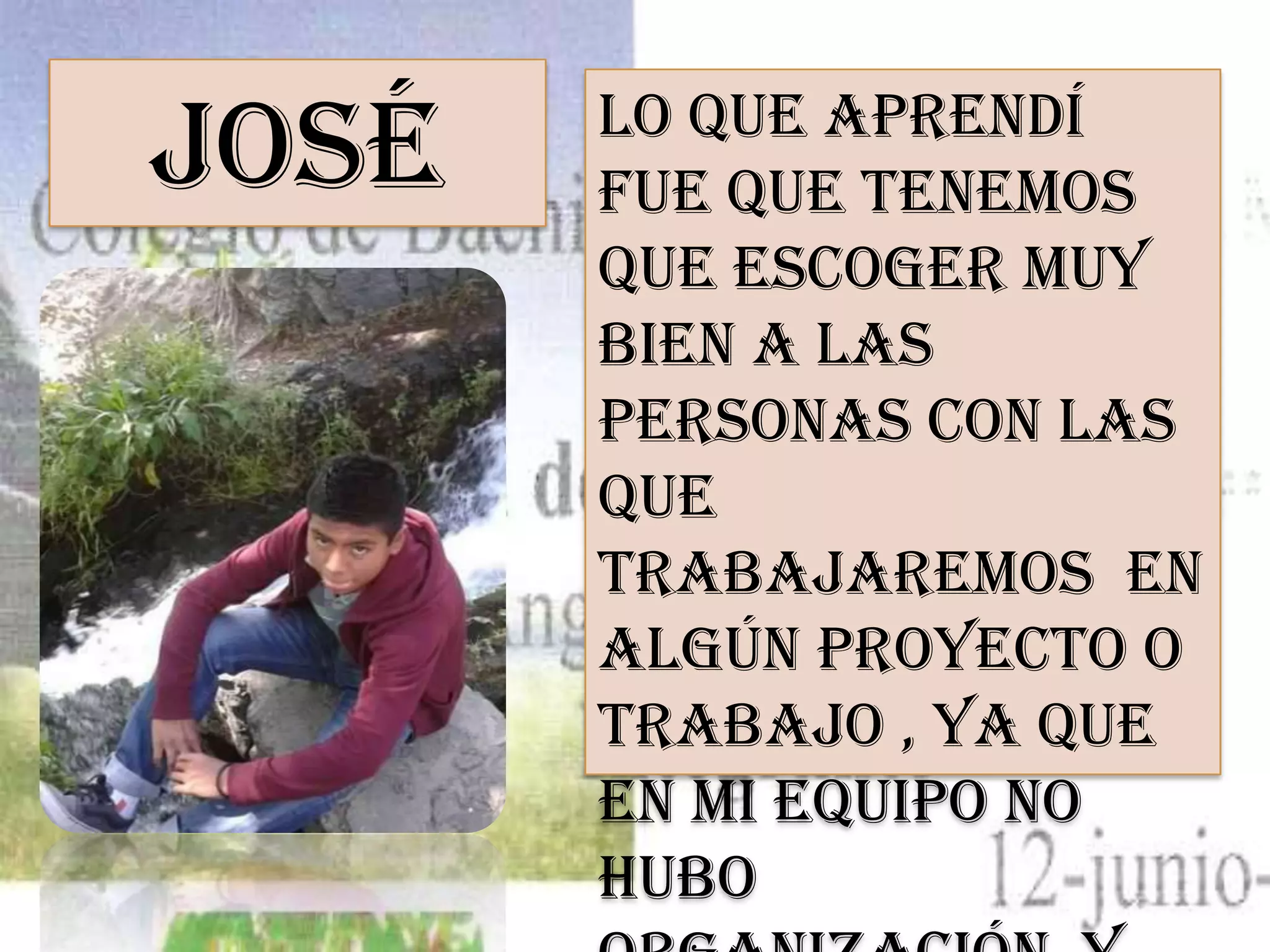 José Lo que aprendí
fue que tenemos
que escoger muy
bien a las
personas con las
que
trabajaremos en
algún proyecto o
trabajo , ya que
en mi equipo no
hubo
 