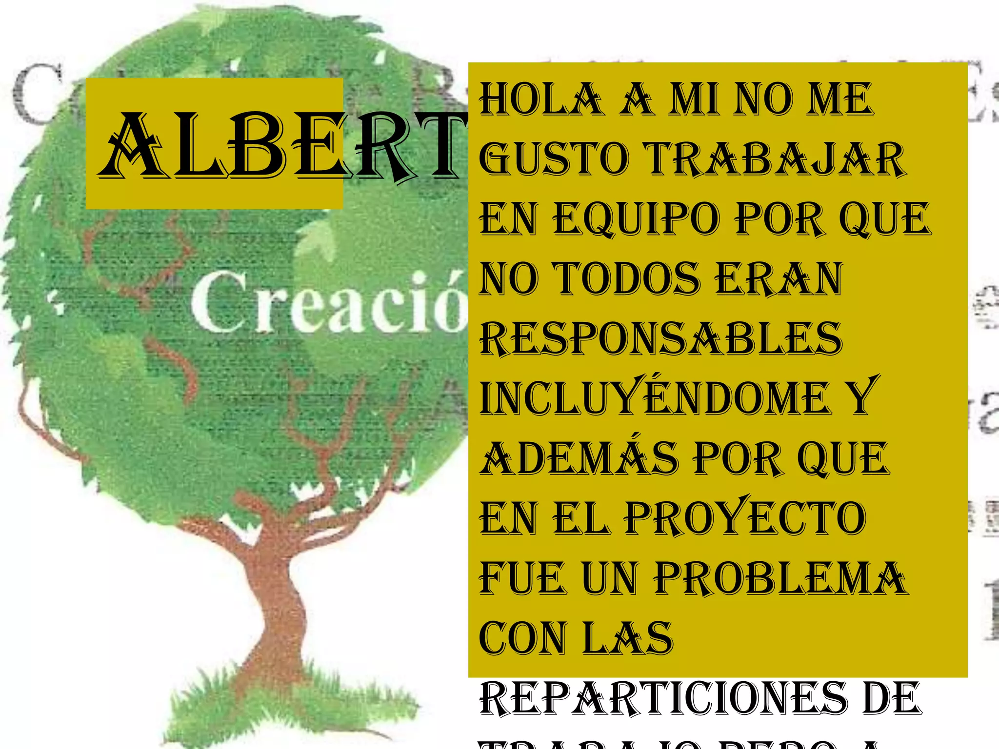 Alberto
Hola a mi no me
gusto trabajar
en equipo por que
no todos eran
responsables
incluyéndome y
además por que
en el proyecto
fue un problema
con las
reparticiones de
 