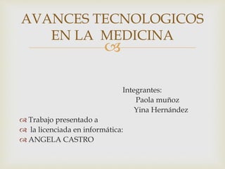 
Integrantes:
Paola muñoz
Yina Hernández
 Trabajo presentado a
 la licenciada en informática:
 ANGELA CASTRO
AVANCES TECNOLOGICOS
EN LA MEDICINA
 