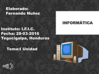Tema:I Unidad
INFORMÁTICA
Elaborado:
Fernando Nuñez
Instituto: I.F.I.C.
Fecha: 28-03-2016
Tegucigalpa, Honduras
 