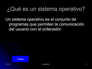 ¿Qué es un sistema operativo? Un sistema operativo es el conjunto de programas que permiten la comunicación del usuario con el ordenador  Índice 